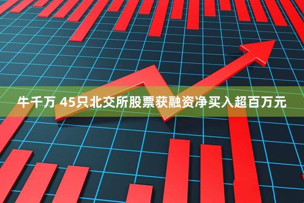 牛千万 45只北交所股票获融资净买入超百万元