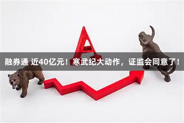 融券通 近40亿元！寒武纪大动作，证监会同意了！