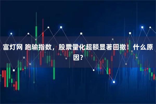 富灯网 跑输指数，股票量化超额显著回撤！什么原因？