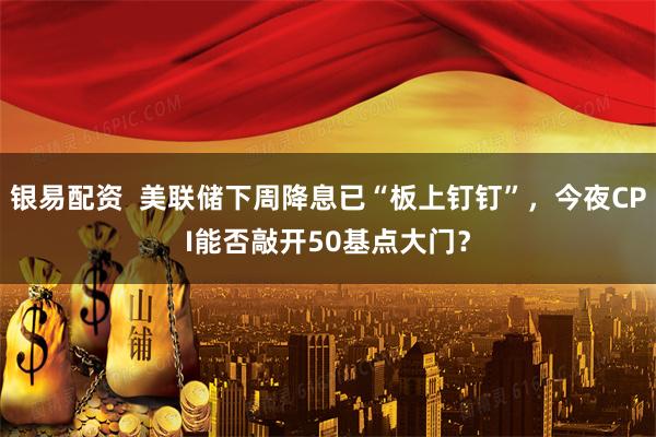 银易配资  美联储下周降息已“板上钉钉”，今夜CPI能否敲开50基点大门？