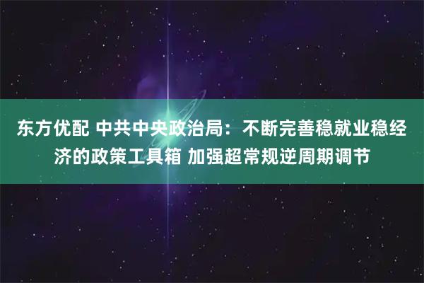 东方优配 中共中央政治局：不断完善稳就业稳经济的政策工具箱 加强超常规逆周期调节