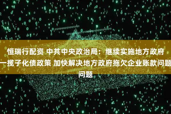 恒瑞行配资 中共中央政治局：继续实施地方政府一揽子化债政策 加快解决地方政府拖欠企业账款问题