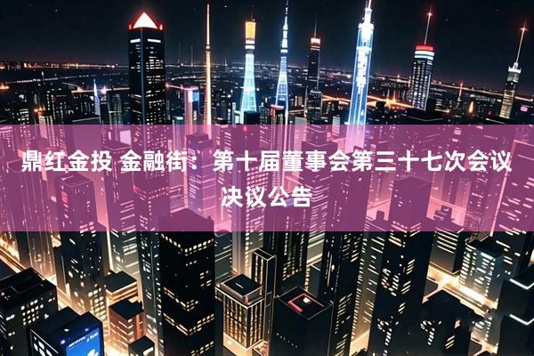 鼎红金投 金融街：第十届董事会第三十七次会议决议公告
