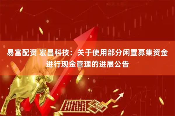 易富配资 宏昌科技：关于使用部分闲置募集资金进行现金管理的进展公告