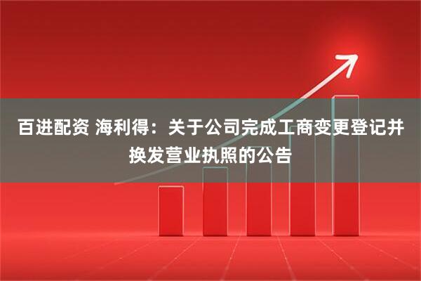百进配资 海利得：关于公司完成工商变更登记并换发营业执照的公告