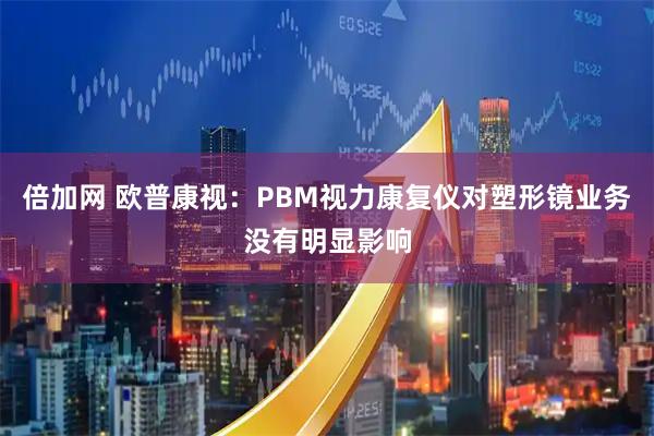 倍加网 欧普康视：PBM视力康复仪对塑形镜业务没有明显影响