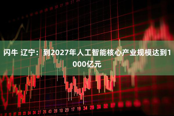 闪牛 辽宁:到2027年人工智能核心产业规模达到1000亿元