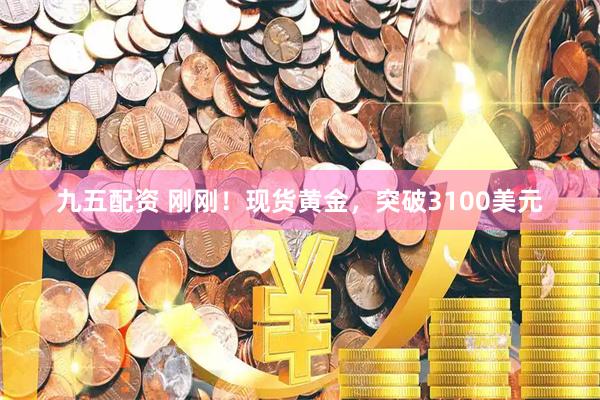 九五配资 刚刚!现货黄金,突破3100美元