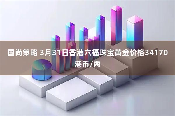 国尚策略 3月31日香港六福珠宝黄金价格34170港币/两