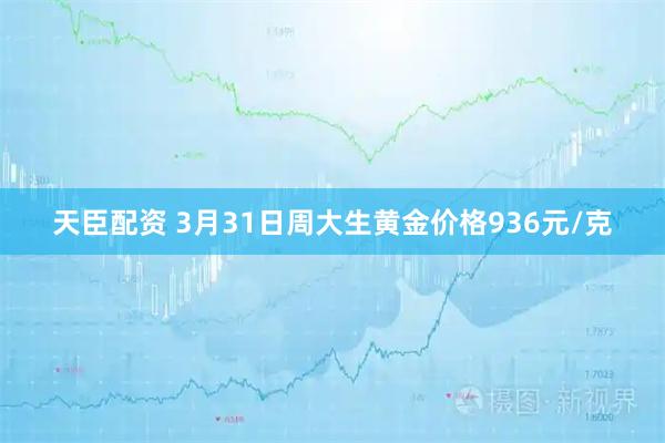 天臣配资 3月31日周大生黄金价格936元/克