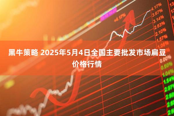 黑牛策略 2025年5月4日全国主要批发市场扁豆价格行情