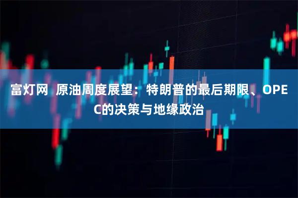 富灯网  原油周度展望：特朗普的最后期限、OPEC的决策与地缘政治