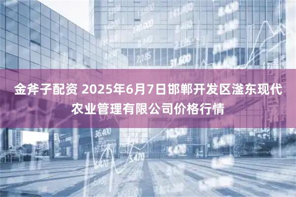 金斧子配资 2025年6月7日邯郸开发区滏东现代农业管理有限公司价格行情