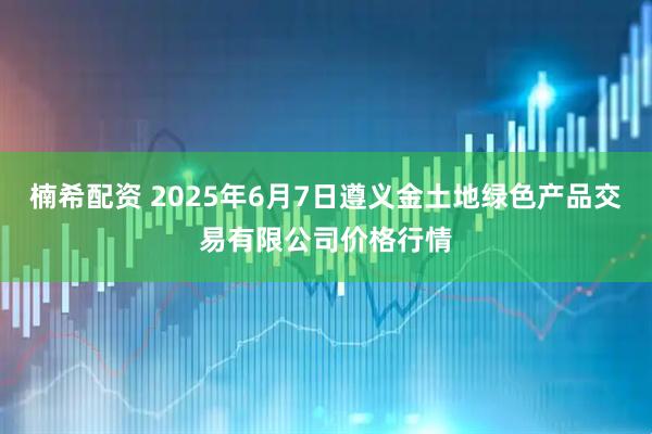 楠希配资 2025年6月7日遵义金土地绿色产品交易有限公司价格行情