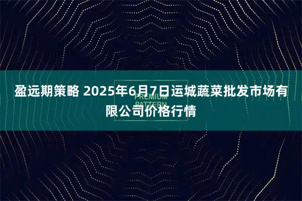 盈远期策略 2025年6月7日运城蔬菜批发市场有限公司价格行情