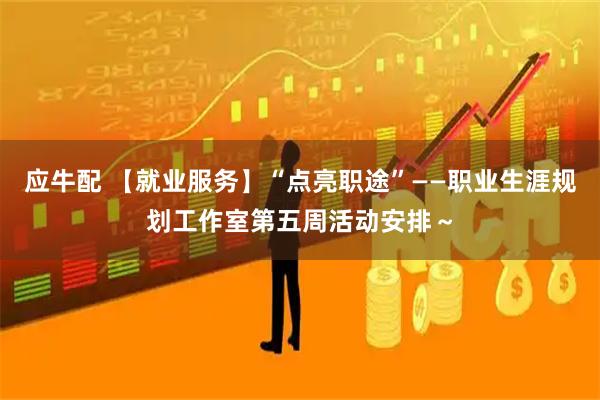 应牛配 【就业服务】“点亮职途”——职业生涯规划工作室第五周活动安排~
