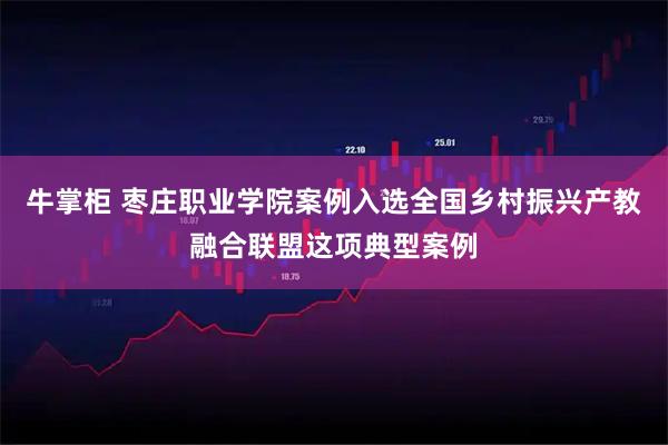 牛掌柜 枣庄职业学院案例入选全国乡村振兴产教融合联盟这项典型案例