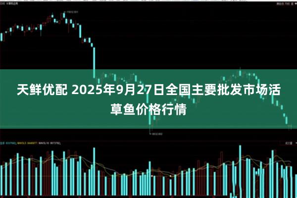 天鲜优配 2025年9月27日全国主要批发市场活草鱼价格行情