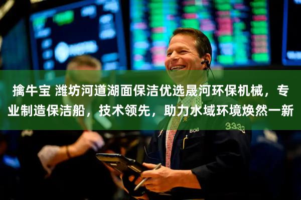 擒牛宝 潍坊河道湖面保洁优选晟河环保机械,专业制造保洁船,技术领先,助力水域环境焕然一新