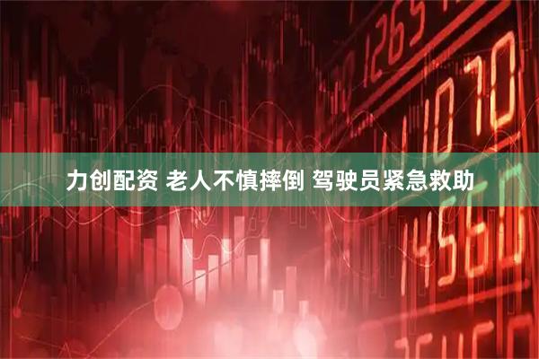 力创配资 老人不慎摔倒 驾驶员紧急救助