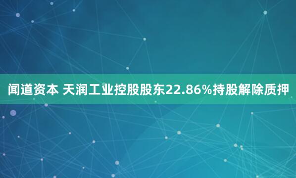闻道资本 天润工业控股股东22.86%持股解除质押