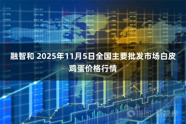 融智和 2025年11月5日全国主要批发市场白皮鸡蛋价格行情