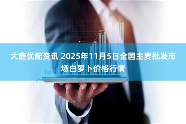 大鑫优配资讯 2025年11月5日全国主要批发市场白萝卜价格行情