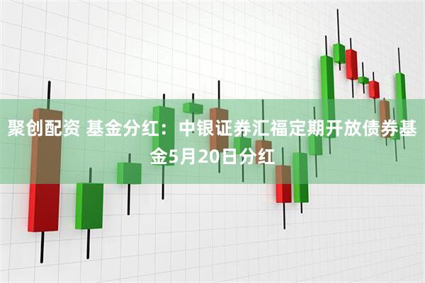 聚创配资 基金分红：中银证券汇福定期开放债券基金5月20日分红