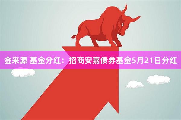 金来源 基金分红：招商安嘉债券基金5月21日分红