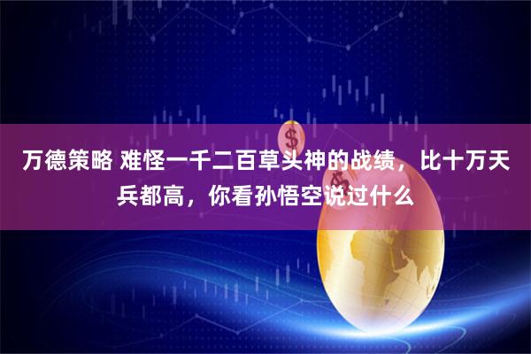 万德策略 难怪一千二百草头神的战绩，比十万天兵都高，你看孙悟空说过什么