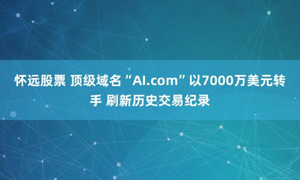 怀远股票 顶级域名“AI.com”以7000万美元转手 刷新历史交易纪录