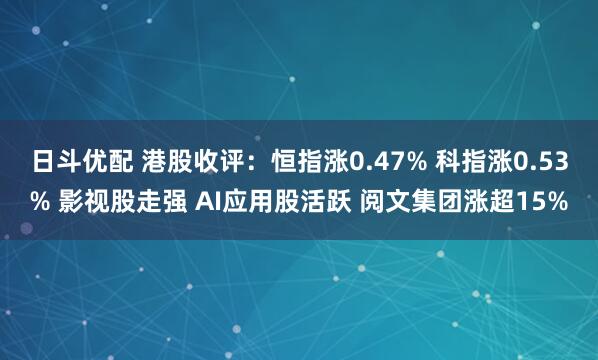 日斗优配 港股收评：恒指涨0.47% 科指涨0.53% 影视股走强 AI应用股活跃 阅文集团涨超15%