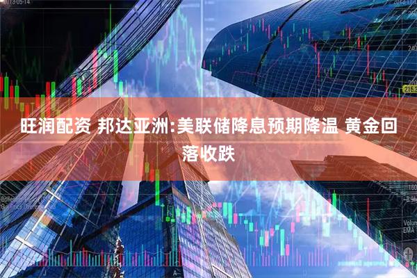 旺润配资 邦达亚洲:美联储降息预期降温 黄金回落收跌
