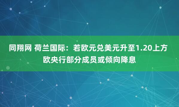 同翔网 荷兰国际：若欧元兑美元升至1.20上方 欧央行部分成员或倾向降息