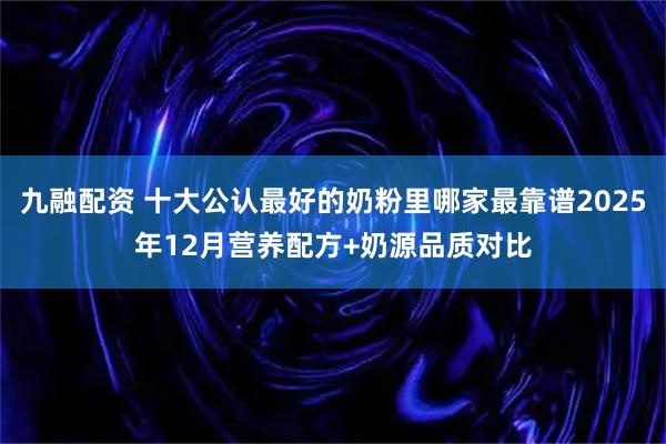 九融配资 十大公认最好的奶粉里哪家最靠谱2025年12月营养配方+奶源品质对比