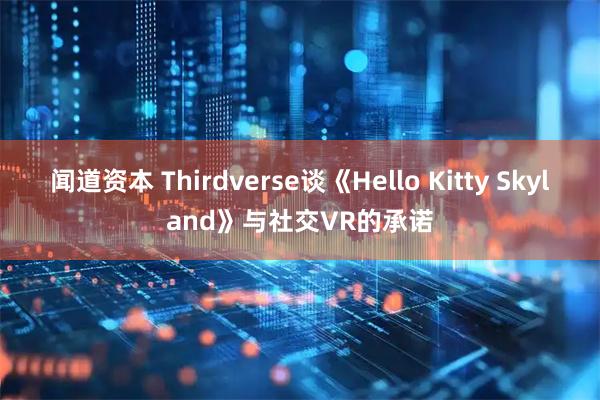 闻道资本 Thirdverse谈《Hello Kitty Skyland》与社交VR的承诺
