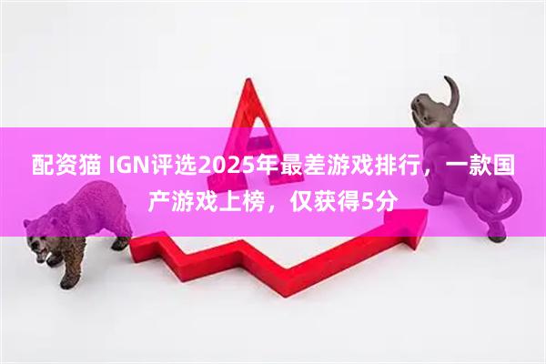 配资猫 IGN评选2025年最差游戏排行,一款国产游戏上榜,仅获得5分