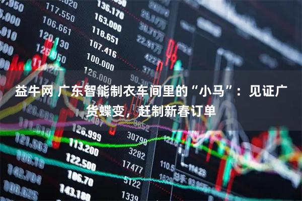益牛网 广东智能制衣车间里的“小马”:见证广货蝶变,赶制新春订单