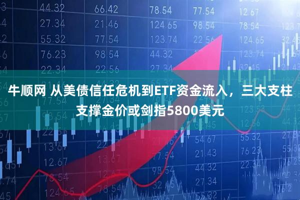 牛顺网 从美债信任危机到ETF资金流入，三大支柱支撑金价或剑指5800美元