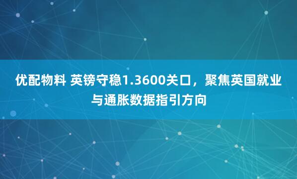 优配物料 英镑守稳1.3600关口，聚焦英国就业与通胀数据指引方向