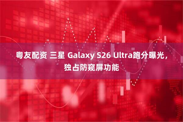 粤友配资 三星 Galaxy S26 Ultra跑分曝光,独占防窥屏功能