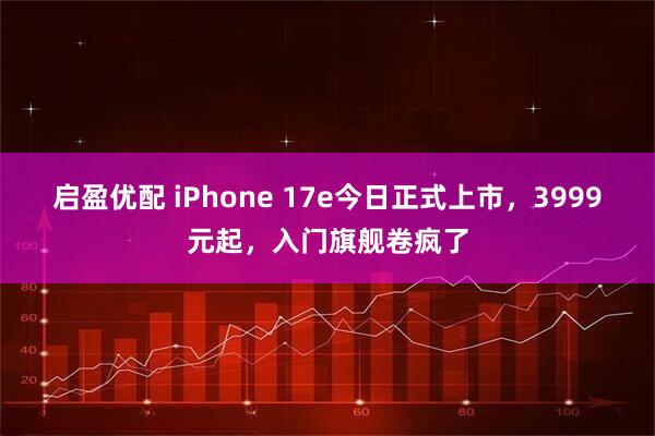 启盈优配 iPhone 17e今日正式上市，3999元起，入门旗舰卷疯了