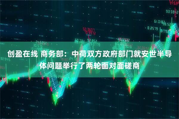 创盈在线 商务部:中荷双方政府部门就安世半导体问题举行了两轮面对面磋商
