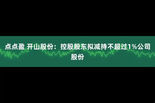 点点盈 开山股份：控股股东拟减持不超过1%公司股份