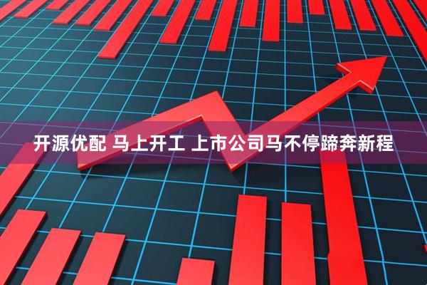 开源优配 马上开工 上市公司马不停蹄奔新程