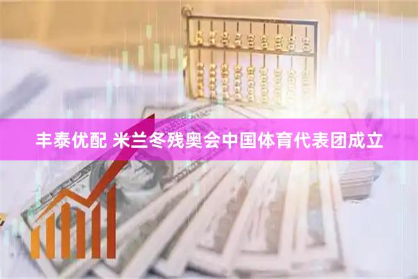 丰泰优配 米兰冬残奥会中国体育代表团成立