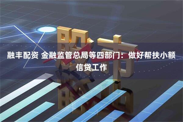 融丰配资 金融监管总局等四部门:做好帮扶小额信贷工作