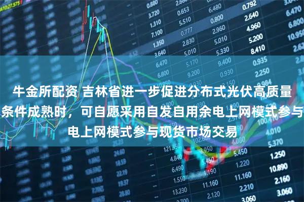 牛金所配资 吉林省进一步促进分布式光伏高质量发展:待市场条件成熟时,可自愿采用自发自用余电上网模式参与现货市场交易