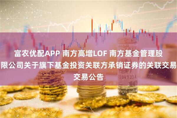 富农优配APP 南方高增LOF 南方基金管理股份有限公司关于旗下基金投资关联方承销证券的关联交易公告