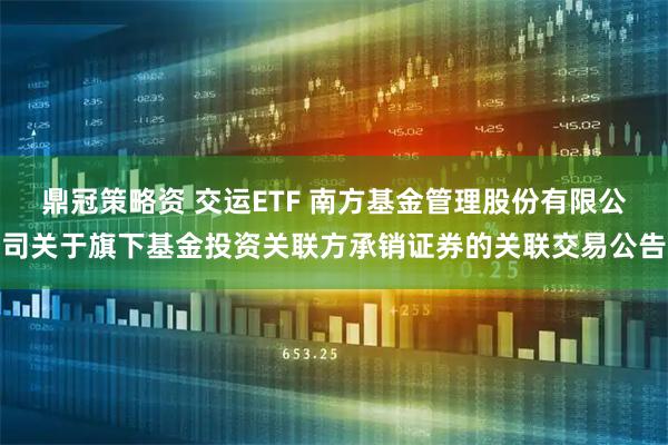 鼎冠策略资 交运ETF 南方基金管理股份有限公司关于旗下基金投资关联方承销证券的关联交易公告